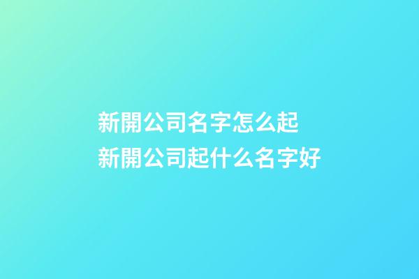 新開公司名字怎么起 新開公司起什么名字好-第1張-公司起名-玄機派